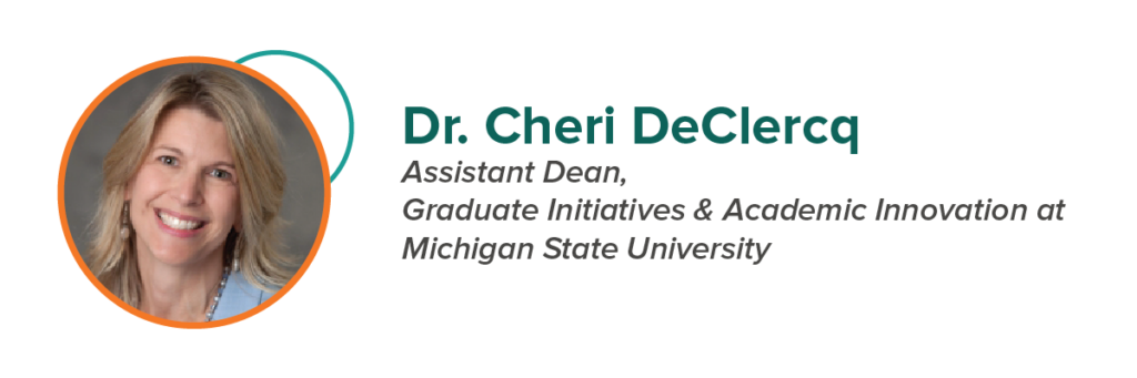 Dr. Cheri DeClercq Assistant Dean, Graduate Initiatives & Academic Innovation at Michigan State University