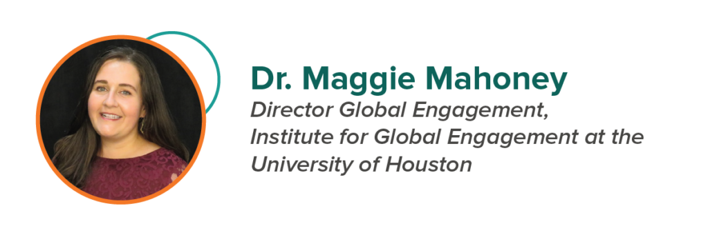 Dr. Maggie Mahoney Director Global Engagement, Institute for Global Engagement at the University of Houston